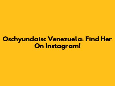 Oschyundaisc Venezuela: Find Her On Instagram!