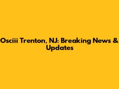 Osciii Trenton, NJ: Breaking News & Updates