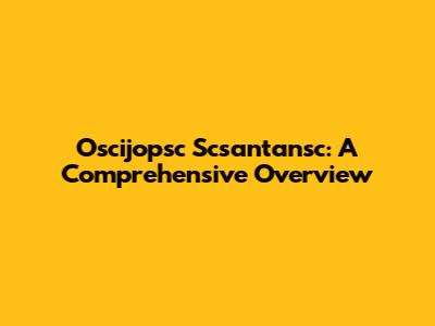 Oscijopsc Scsantansc: A Comprehensive Overview