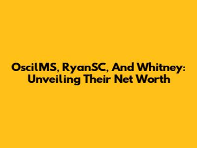 OscilMS, RyanSC, And Whitney: Unveiling Their Net Worth