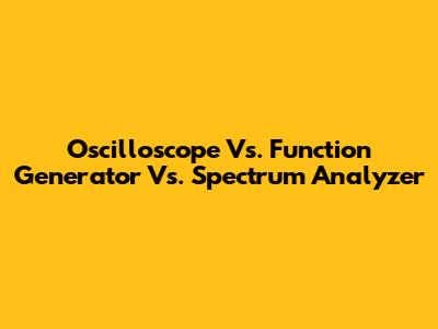 Oscilloscope Vs. Function Generator Vs. Spectrum Analyzer