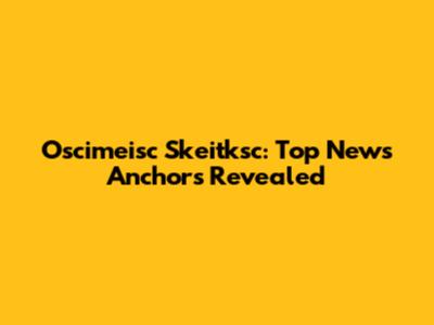 Oscimeisc Skeitksc: Top News Anchors Revealed