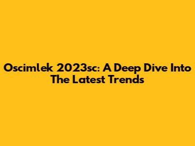 Oscimlek 2023sc: A Deep Dive Into The Latest Trends