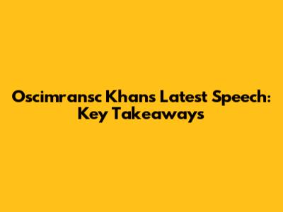 Oscimransc Khan's Latest Speech: Key Takeaways