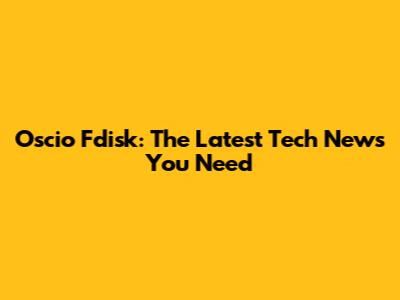 Oscio Fdisk: The Latest Tech News You Need