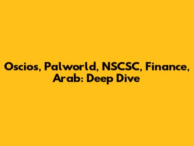 Oscios, Palworld, NSCSC, Finance, Arab: Deep Dive