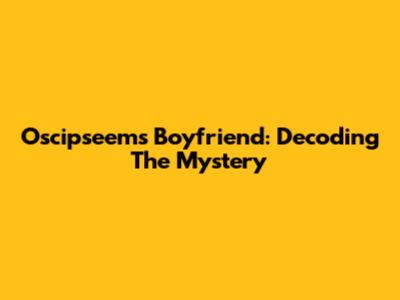 Oscipseem's Boyfriend: Decoding The Mystery