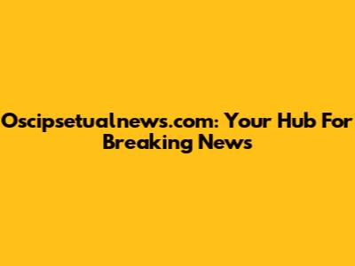 Oscipsetualnews.com: Your Hub For Breaking News