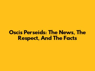 Oscis Perseids: The News, The Respect, And The Facts
