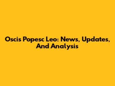 Oscis Popesc Leo: News, Updates, And Analysis