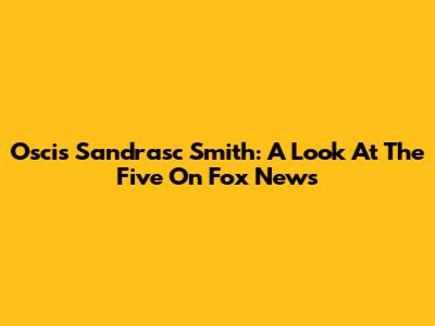 Oscis Sandrasc Smith: A Look At The Five On Fox News