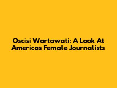Oscisi Wartawati: A Look At America's Female Journalists