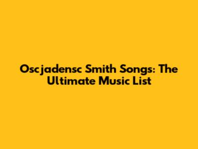 Oscjadensc Smith Songs: The Ultimate Music List