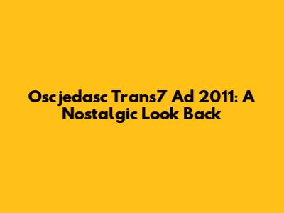 Oscjedasc Trans7 Ad 2011: A Nostalgic Look Back