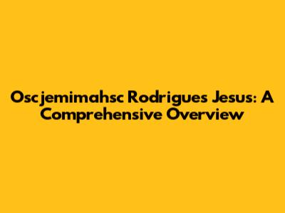 Oscjemimahsc Rodrigues Jesus: A Comprehensive Overview