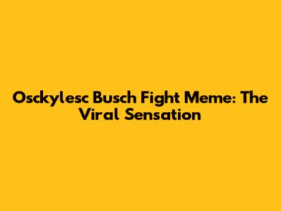 Osckylesc Busch Fight Meme: The Viral Sensation