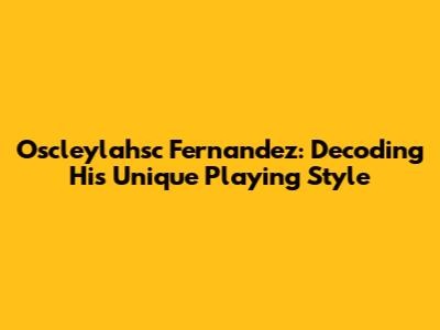 Oscleylahsc Fernandez: Decoding His Unique Playing Style