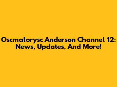 Oscmalorysc Anderson Channel 12: News, Updates, And More!
