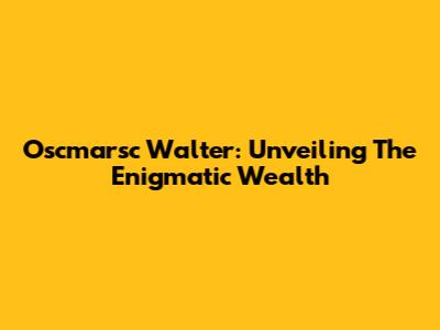 Oscmarsc Walter: Unveiling The Enigmatic Wealth