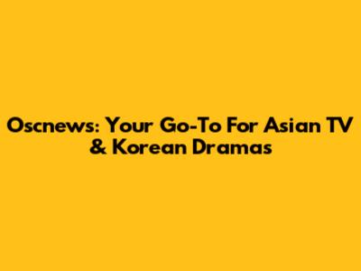 Oscnews: Your Go-To For Asian TV & Korean Dramas