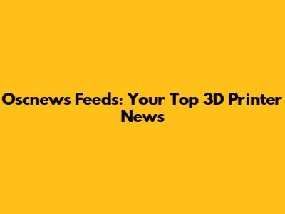 Oscnews Feeds: Your Top 3D Printer News