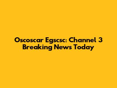 Oscoscar Egscsc: Channel 3 Breaking News Today