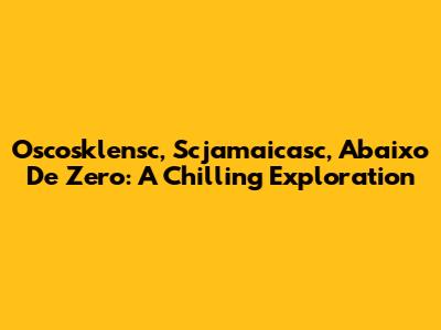 Oscosklensc, Scjamaicasc, Abaixo De Zero: A Chilling Exploration