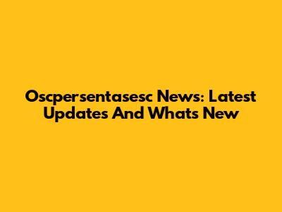 Oscpersentasesc News: Latest Updates And What's New