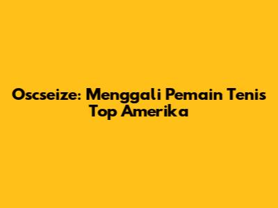 Oscseize: Menggali Pemain Tenis Top Amerika