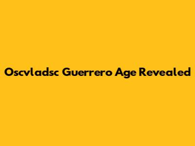 Oscvladsc Guerrero Age Revealed