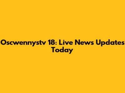 Oscwennystv 18: Live News Updates Today