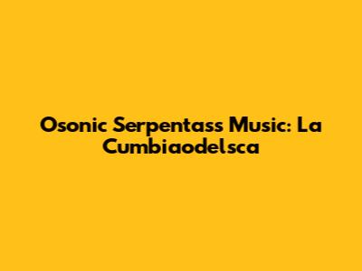Osonic Serpentass Music: La Cumbiaodelsca