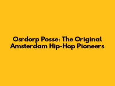 Osrdorp Posse: The Original Amsterdam Hip-Hop Pioneers