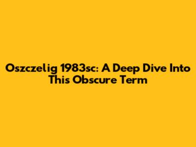 Oszczelig 1983sc: A Deep Dive Into This Obscure Term