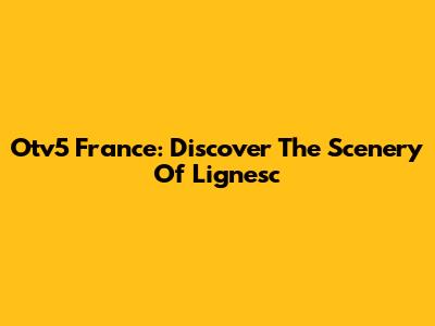 Otv5 France: Discover The Scenery Of Lignesc