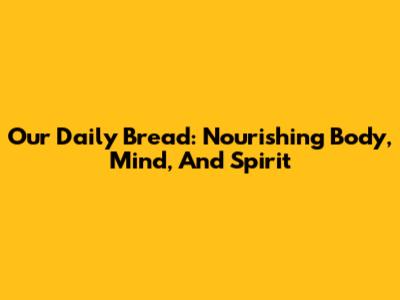 Our Daily Bread: Nourishing Body, Mind, And Spirit