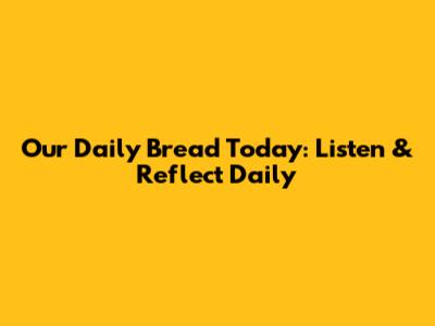 Our Daily Bread Today: Listen & Reflect Daily