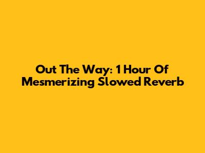 Out The Way: 1 Hour Of Mesmerizing Slowed Reverb