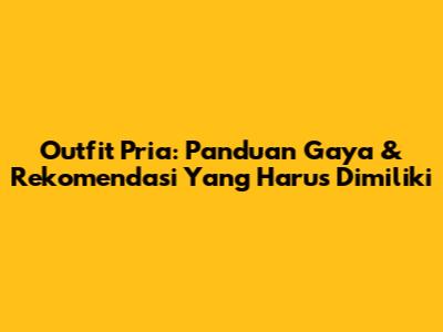 Outfit Pria: Panduan Gaya & Rekomendasi Yang Harus Dimiliki