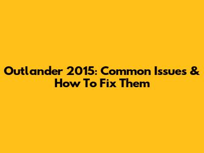 Outlander 2015: Common Issues & How To Fix Them