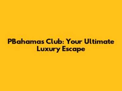 PBahamas Club: Your Ultimate Luxury Escape