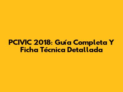 PCIVIC 2018: Guía Completa Y Ficha Técnica Detallada