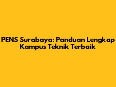 PENS Surabaya: Panduan Lengkap Kampus Teknik Terbaik
