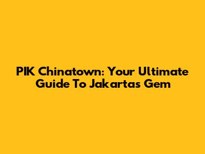PIK Chinatown: Your Ultimate Guide To Jakarta's Gem