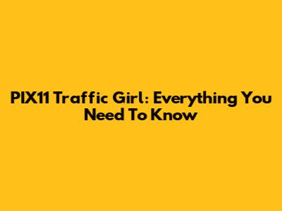 PIX11 Traffic Girl: Everything You Need To Know
