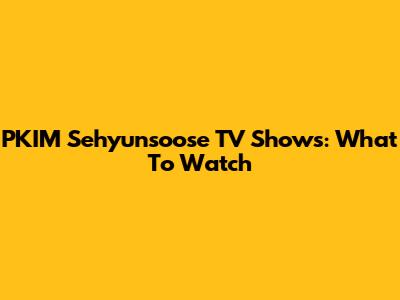 PKIM Sehyunsoose TV Shows: What To Watch