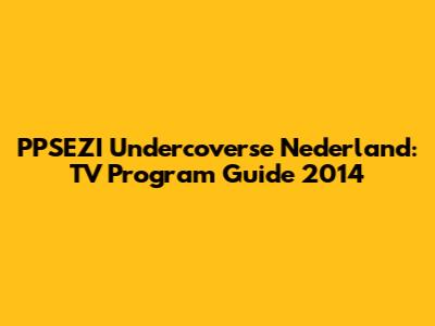 PPSEZI Undercoverse Nederland: TV Program Guide 2014