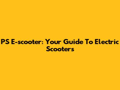 PS E-scooter: Your Guide To Electric Scooters
