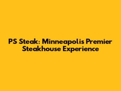 PS Steak: Minneapolis' Premier Steakhouse Experience