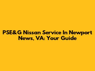 PSE&G Nissan Service In Newport News, VA: Your Guide